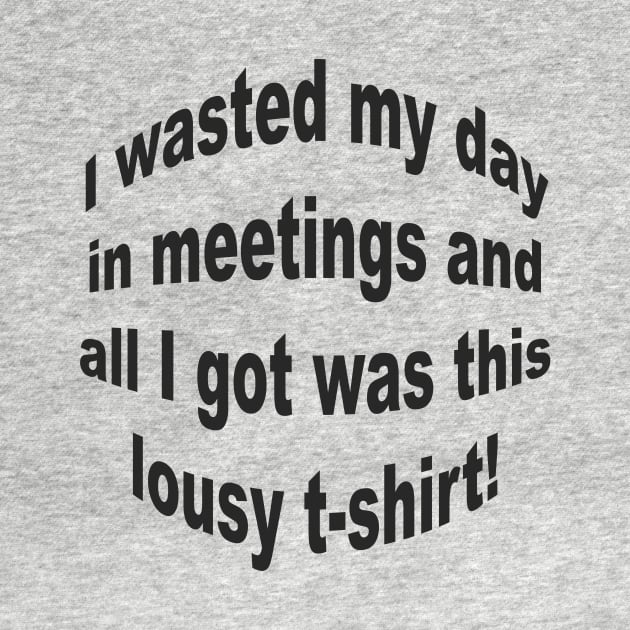 I wasted my day in meetings and all I got was this lousy t-shirt! by IT Life